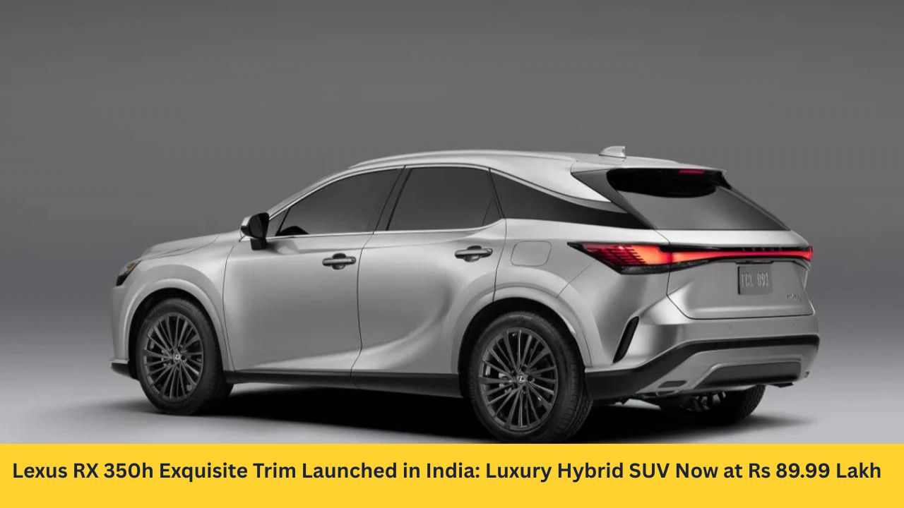 Lexus RX 350h Exquisite Trim Launched in India: Luxury Hybrid SUV Now at Rs 89.99 Lakh – More Affordable Than Ever!